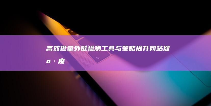 高效批量外链检测工具与策略：提升网站健康度